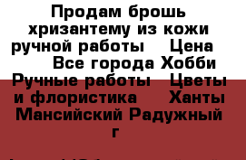 Продам брошь-хризантему из кожи ручной работы. › Цена ­ 800 - Все города Хобби. Ручные работы » Цветы и флористика   . Ханты-Мансийский,Радужный г.